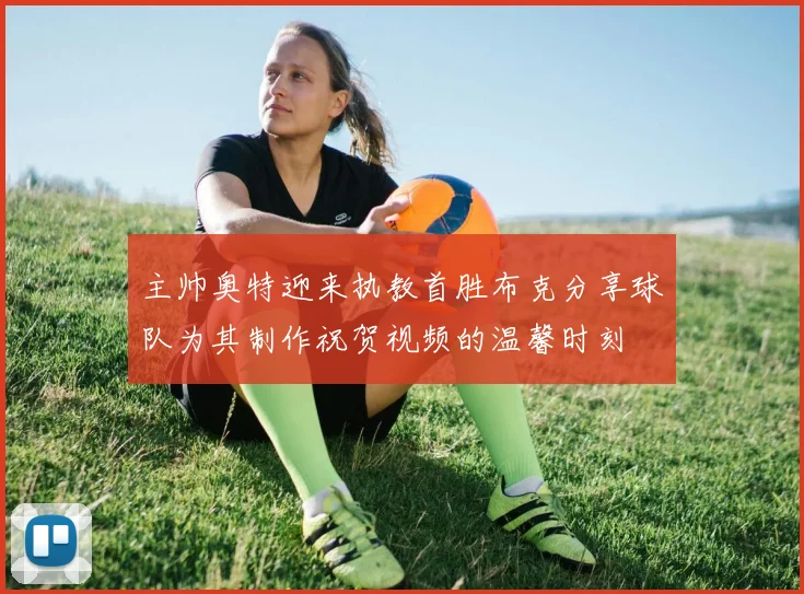 主帅奥特迎来执教首胜布克分享球队为其制作祝贺视频的温馨时刻