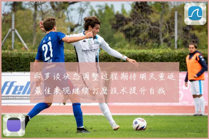 希罗谈状态调整过程期待明天重返最佳表现继续打磨技术提升自我