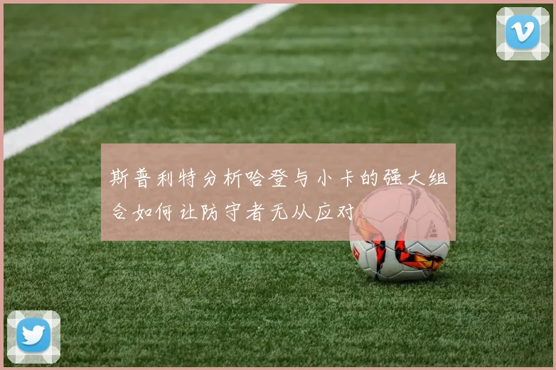 斯普利特分析哈登与小卡的强大组合如何让防守者无从应对