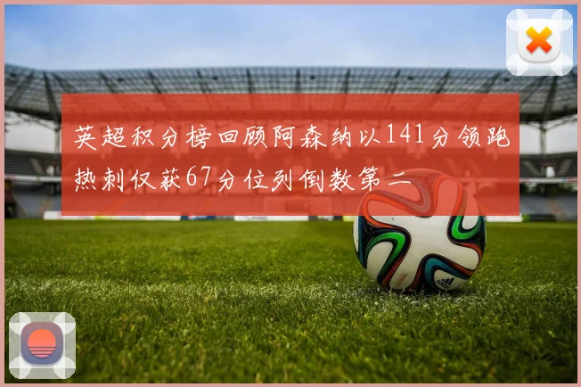 英超积分榜回顾阿森纳以141分领跑热刺仅获67分位列倒数第二