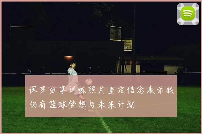 保罗分享训练照片坚定信念表示我仍有篮球梦想与未来计划
