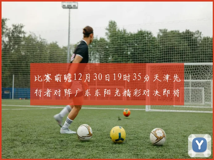 比赛前瞻12月30日19时35分天津先行者对阵广东东阳光精彩对决即将开启