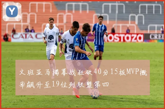 文班亚马揭幕战狂砍40分15板MVP概率飙升至19位列联盟第四