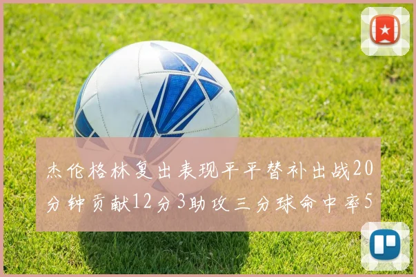 杰伦格林复出表现平平替补出战20分钟贡献12分3助攻三分球命中率50