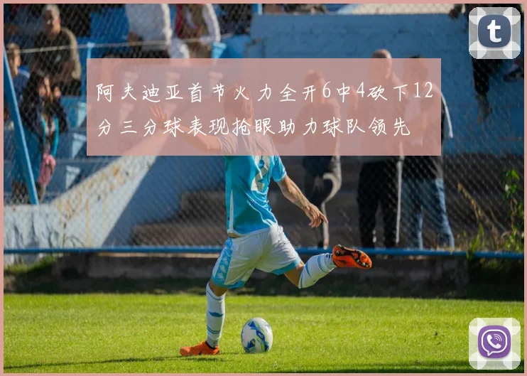 阿夫迪亚首节火力全开6中4砍下12分三分球表现抢眼助力球队领先