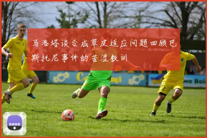 马洛塔谈合成草皮适应问题回顾巴斯托尼事件的苦涩教训