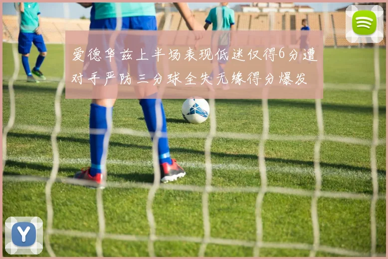 爱德华兹上半场表现低迷仅得6分遭对手严防三分球全失无缘得分爆发