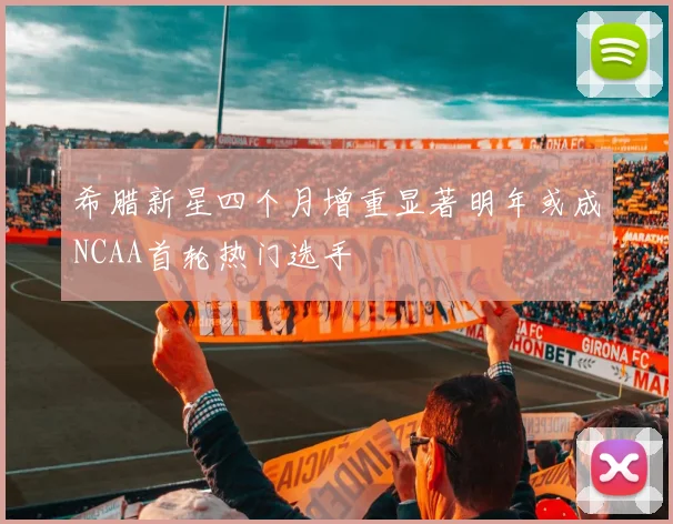 希腊新星四个月增重显著明年或成NCAA首轮热门选手