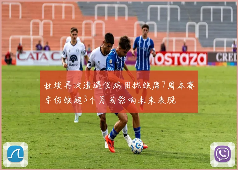 杜埃再次遭遇伤病困扰缺席7周本赛季伤缺超3个月或影响未来表现
