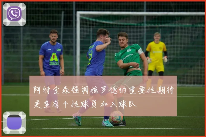 阿特金森强调施罗德的重要性期待更多有个性球员加入球队
