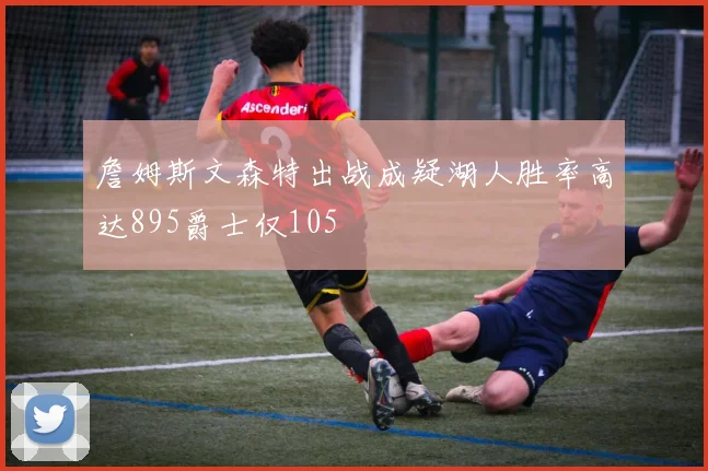 詹姆斯文森特出战成疑湖人胜率高达895爵士仅105
