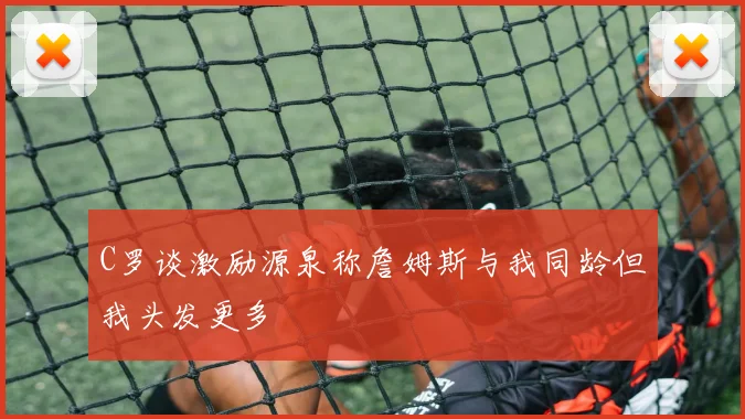 C罗谈激励源泉称詹姆斯与我同龄但我头发更多