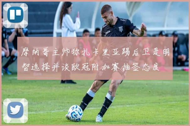 摩纳哥主帅称扎卡里亚踢后卫是明智选择并谈欧冠附加赛抽签态度