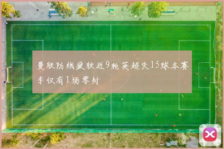 曼联防线疲软近9轮英超失15球本赛季仅有1场零封