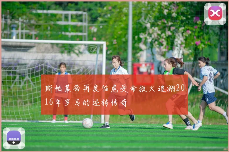 斯帕莱蒂再度临危受命救火追溯2016年罗马的逆转传奇