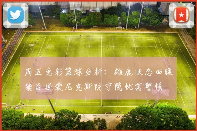 周五竞彩篮球分析：雄鹿状态回暖能否逆袭尼克斯防守隐忧需警惕